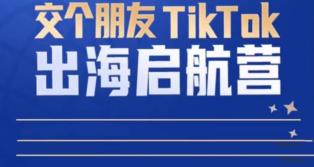 TikTok商家出海启航营：教你TikTok跨境电商的底层逻辑，即使是零基础的你也可以快速上手-爱学资源网